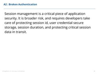 ©ThoughtWorks, Inc. Do not copy. Do not distribute. 35
A2 : Broken Authentication
Session management is a critical piece of application
security. It is broader risk, and requires developers take
care of protecting session id, user credential secure
storage, session duration, and protecting critical session
data in transit.
 