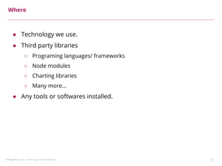 ©ThoughtWorks, Inc. Do not copy. Do not distribute. 42
Where
● Technology we use.
● Third party libraries
○ Programing languages/ frameworks
○ Node modules
○ Charting libraries
○ Many more...
● Any tools or softwares installed.
 