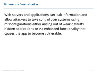 ©ThoughtWorks, Inc. Do not copy. Do not distribute. 47
A8 : Insecure Deserialization
Web servers and applications can leak information and
allow attackers to take control over systems using
misconfigurations either arising out of weak defaults,
hidden applications or via enhanced functionality that
causes the app to become vulnerable.
 
