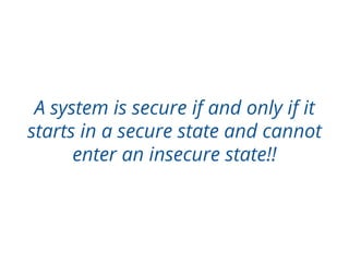 A system is secure if and only if it
starts in a secure state and cannot
enter an insecure state!!
 