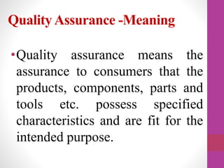 QualityAssurance -Meaning
•Quality assurance means the
assurance to consumers that the
products, components, parts and
tools etc. possess specified
characteristics and are fit for the
intended purpose.
 