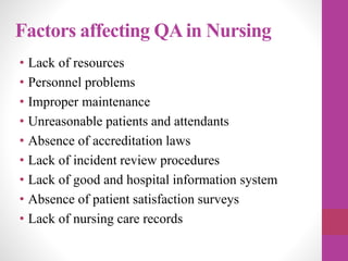 Factors affecting QAin Nursing
• Lack of resources
• Personnel problems
• Improper maintenance
• Unreasonable patients and attendants
• Absence of accreditation laws
• Lack of incident review procedures
• Lack of good and hospital information system
• Absence of patient satisfaction surveys
• Lack of nursing care records
 