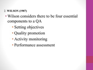 2. WILSON (1987)
• Wilson considers there to be four essential
components to a QA
• Setting objectives
• Quality promotion
• Activity monitoring
• Performance assessment
 