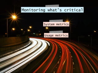 Monitoring what’s critical
System metrics
Usage metrics
 