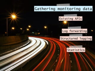 Gathering monitoring data
Existing APIs
Log forwarding
Structured logging
Statistics
 