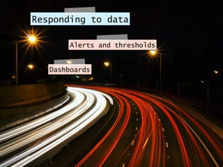 Responding to data
Alerts and thresholds
Dashboards
 