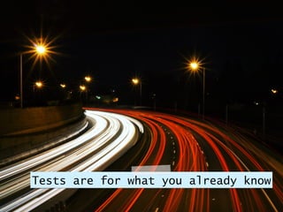 Tests are for what you already know
 