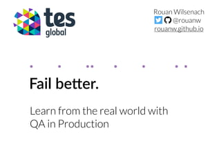 Fail be(er.
Learn from the real world with
QA in Production
Rouan Wilsenach
@rouanw
rouanw.github.io
. . .. . . . .
 