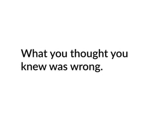 What you thought you
knew was wrong.
 