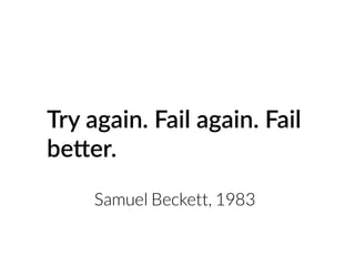 Try again. Fail again. Fail
be(er.
Samuel Beckett, 1983
 