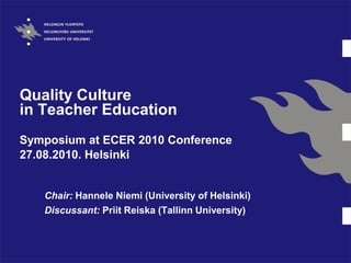 Quality Culture
in Teacher Education
Symposium at ECER 2010 Conference
27.08.2010. Helsinki


   Chair: Hannele Niemi (University of Helsinki)
   Discussant: Priit Reiska (Tallinn University)
 