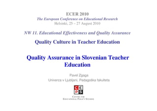 ECER 2010
      The European Conference on Educational Research
                Helsinki, 25 – 27 August 2010

NW 11. Educational Effectiveness and Quality Assurance

     Quality Culture in Teacher Education


 Quality Assurance in Slovenian Teacher
               Education
                          Pavel Zgaga
            Univerza v Ljubljani, Pedagoška fakulteta
 