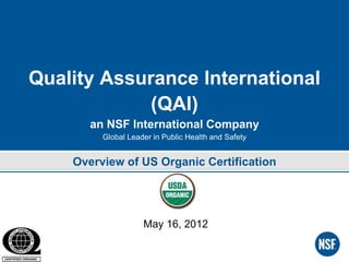 Quality Assurance International
             (QAI)
       an NSF International Company
         Global Leader in Public Health and Safety


    Overview of US Organic Certification




                    May 16, 2012
 