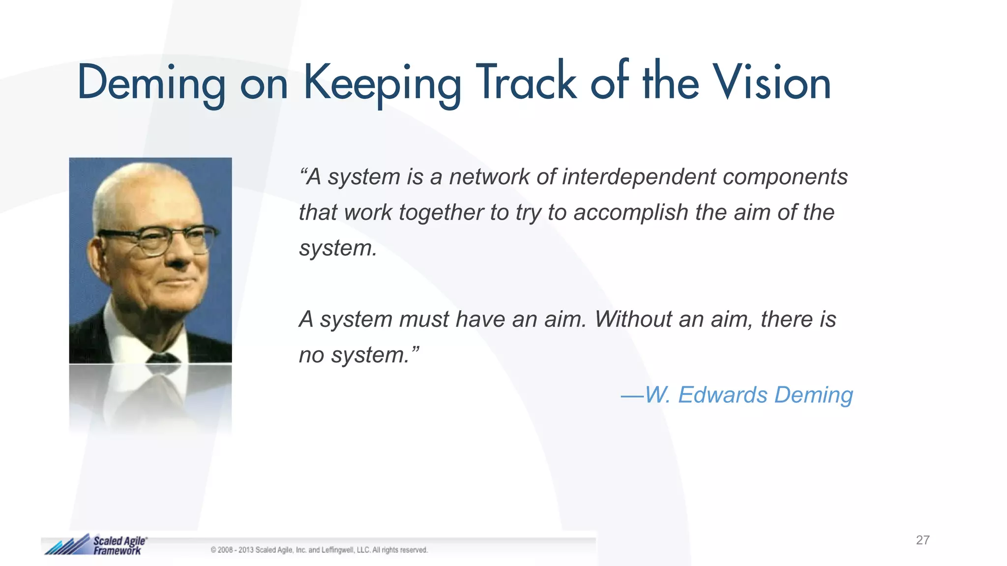 27
“A system is a network of interdependent components
that work together to try to accomplish the aim of the
system.
A system must have an aim. Without an aim, there is
no system.”
—W. Edwards Deming
 