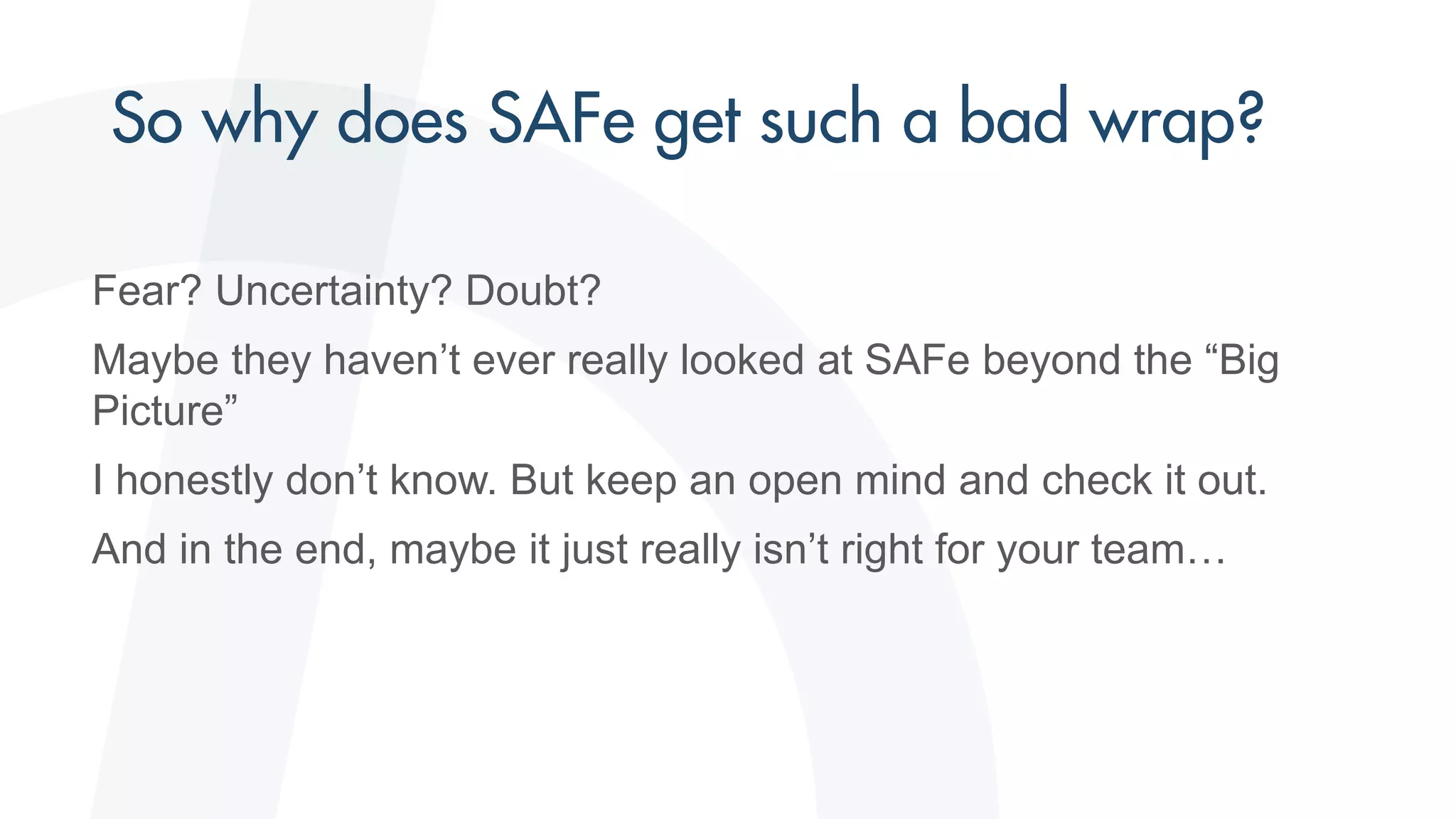 Fear? Uncertainty? Doubt?
Maybe they haven’t ever really looked at SAFe beyond the “Big
Picture”
I honestly don’t know. But keep an open mind and check it out.
And in the end, maybe it just really isn’t right for your team…
 