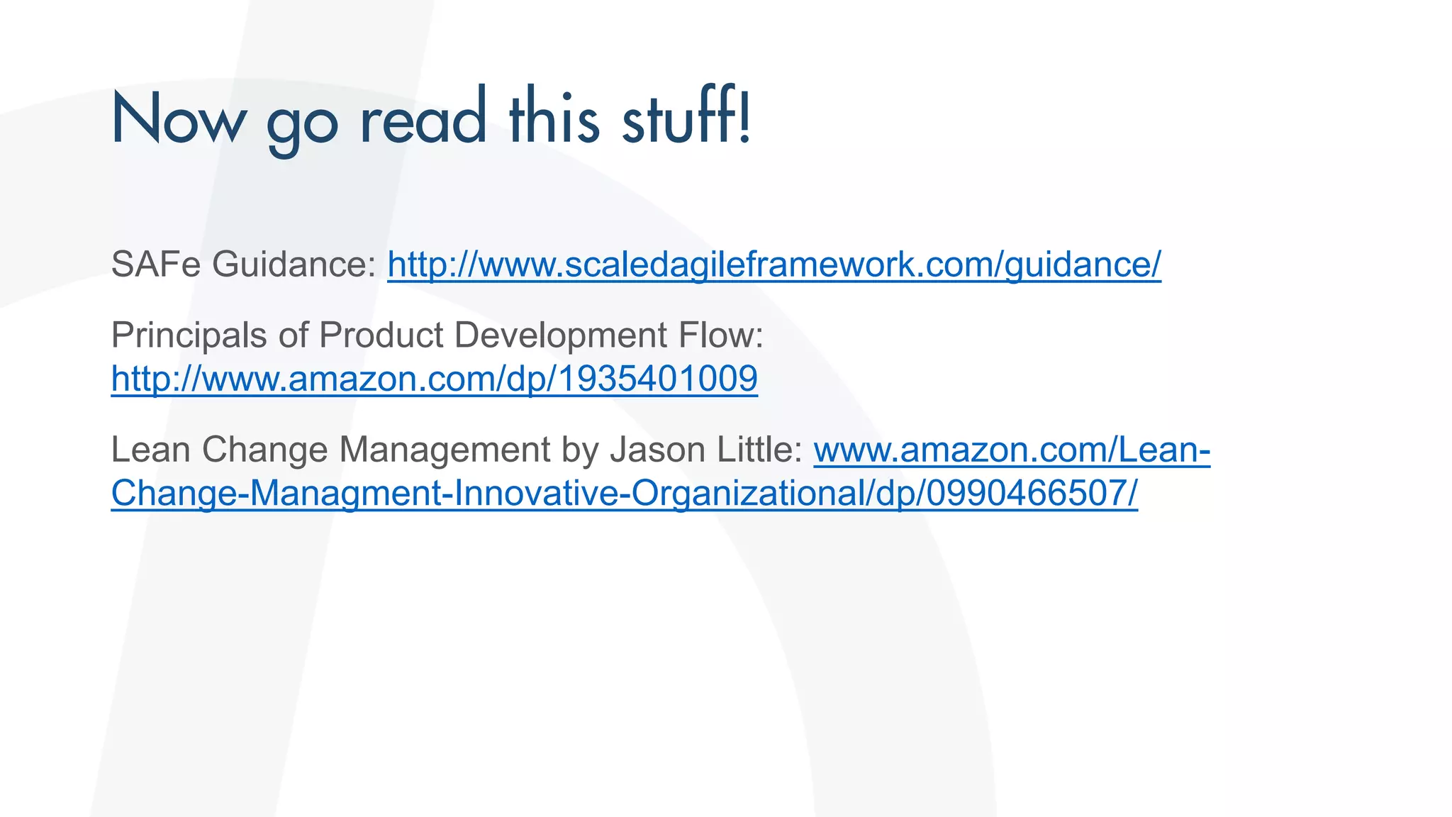 SAFe Guidance: http://www.scaledagileframework.com/guidance/
Principals of Product Development Flow:
http://www.amazon.com/dp/1935401009
Lean Change Management by Jason Little: www.amazon.com/Lean-
Change-Managment-Innovative-Organizational/dp/0990466507/
 