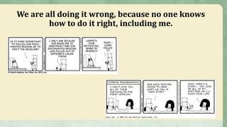 We are all doing it wrong, because no one knows
how to do it right, including me.
 