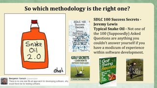 So which methodology is the right one?
SDLC 100 Success Secrets -
Jeremy Lewis
Typical Snake Oil - Not one of
the 100 (Supposedly) Asked
Questions are anything you
couldn’t answer yourself if you
have a modicum of experience
within software development.
 