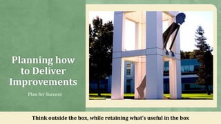 Planning how
to Deliver
Improvements
Plan for Success
Think outside the box, while retaining what’s useful in the box
 