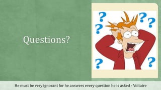 Questions?
He must be very ignorant for he answers every question he is asked - Voltaire
 