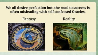 We all desire perfection but, the road to success is
often misleading with self confessed Oracles.
Fantasy Reality
 