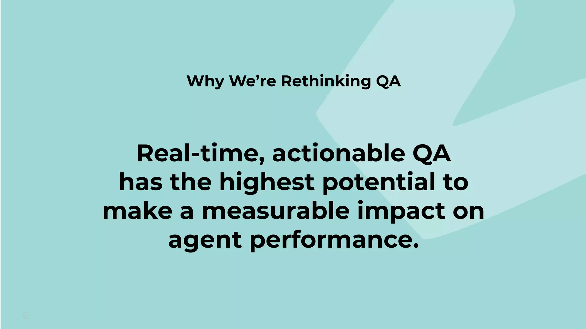 6
Why We’re Rethinking QA
Real-time, actionable QA
has the highest potential to
make a measurable impact on
agent performance.
 