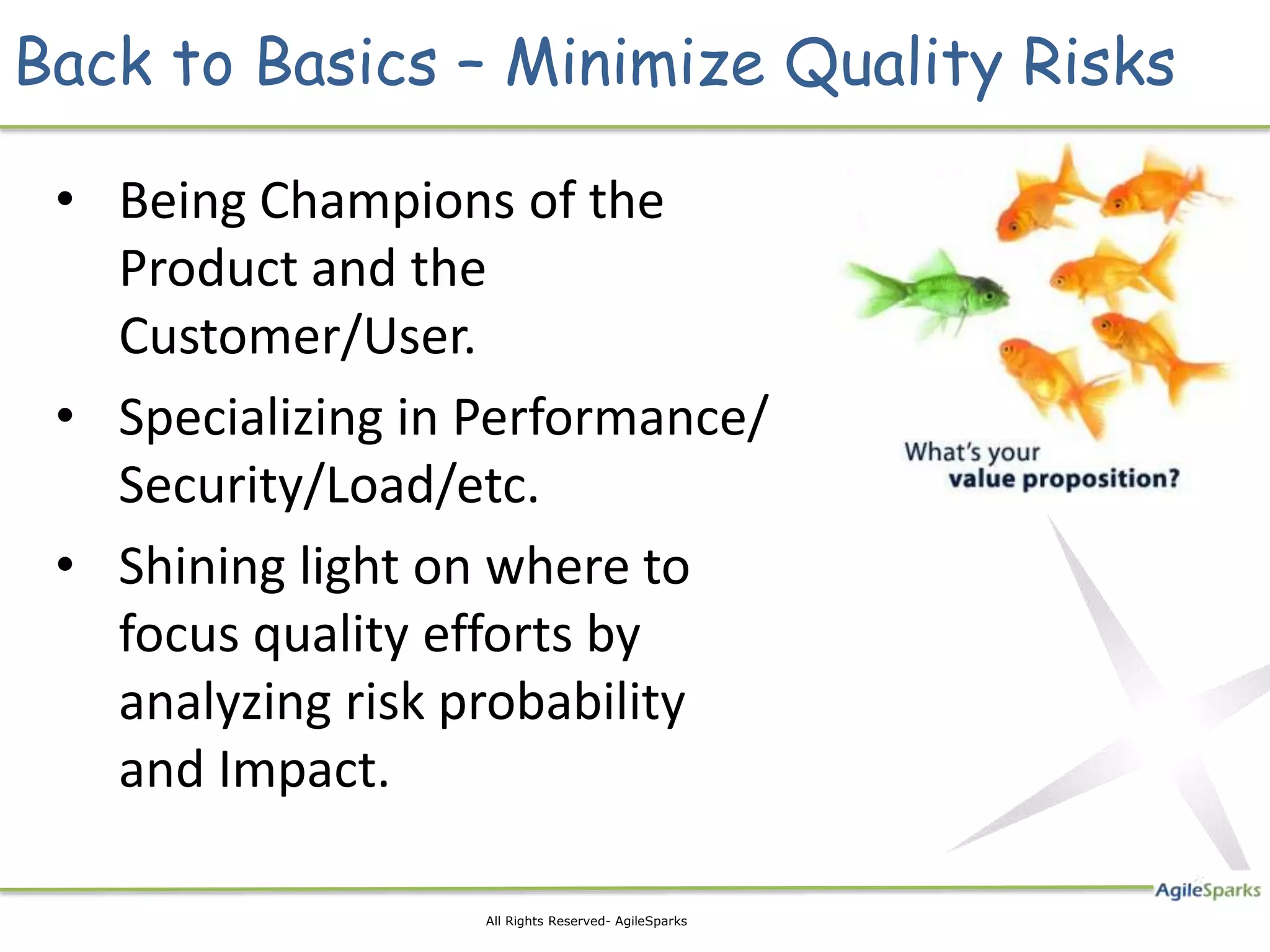 Back to Basics – Minimize Quality Risks • Being Champions of the Product and the Customer/User. • Specializing in Performance/ Security/Load/etc. • Shining light on where to focus quality efforts by analyzing risk probability and Impact. 14 All Rights Reserved- AgileSparks 