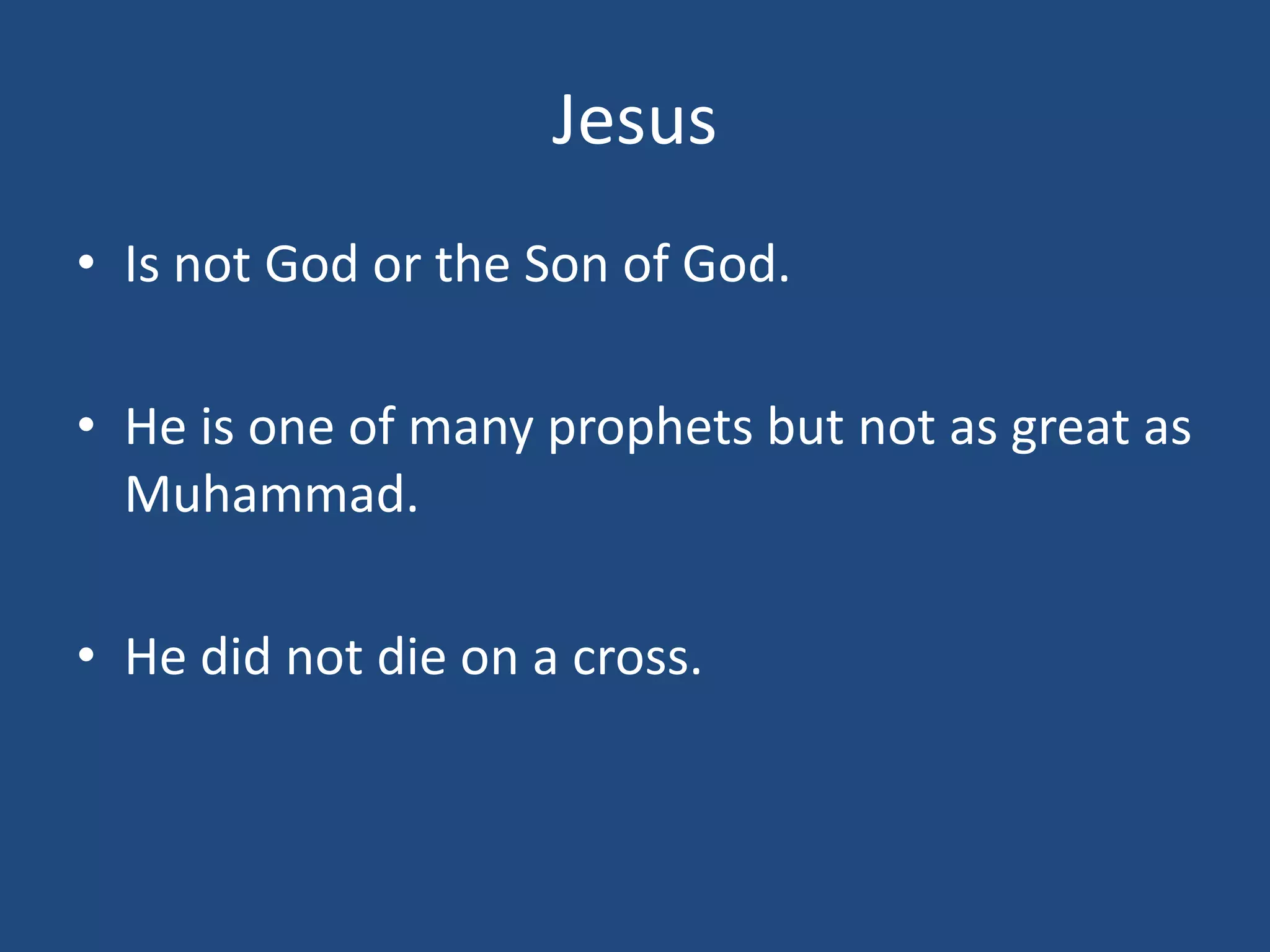 Jesus
• Is not God or the Son of God.
• He is one of many prophets but not as great as
Muhammad.
• He did not die on a cross.
 