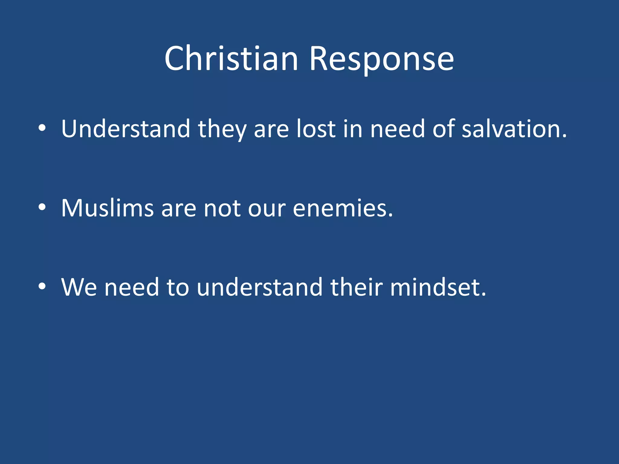 Christian Response
• Understand they are lost in need of salvation.
• Muslims are not our enemies.
• We need to understand their mindset.
 
