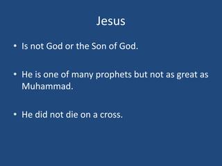 Jesus
• Is not God or the Son of God.
• He is one of many prophets but not as great as
Muhammad.
• He did not die on a cross.
 