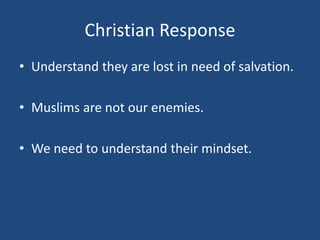 Christian Response
• Understand they are lost in need of salvation.
• Muslims are not our enemies.
• We need to understand their mindset.
 
