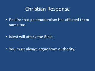 Christian Response
• Realize that postmodernism has affected them
some too.
• Most will attack the Bible.
• You must always argue from authority.
 