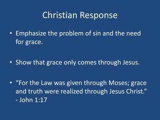 Christian Response
• Emphasize the problem of sin and the need
for grace.
• Show that grace only comes through Jesus.
• “For the Law was given through Moses; grace
and truth were realized through Jesus Christ.”
- John 1:17
 