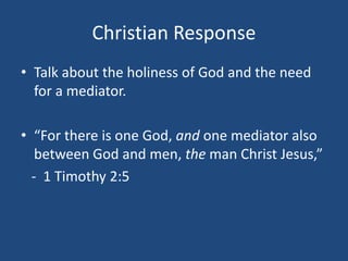 Christian Response
• Talk about the holiness of God and the need
for a mediator.
• “For there is one God, and one mediator also
between God and men, the man Christ Jesus,”
- 1 Timothy 2:5
 