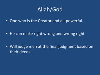 Allah/God
• One who is the Creator and all-powerful.
• He can make right wrong and wrong right.
• Will judge men at the final judgment based on
their deeds.
 
