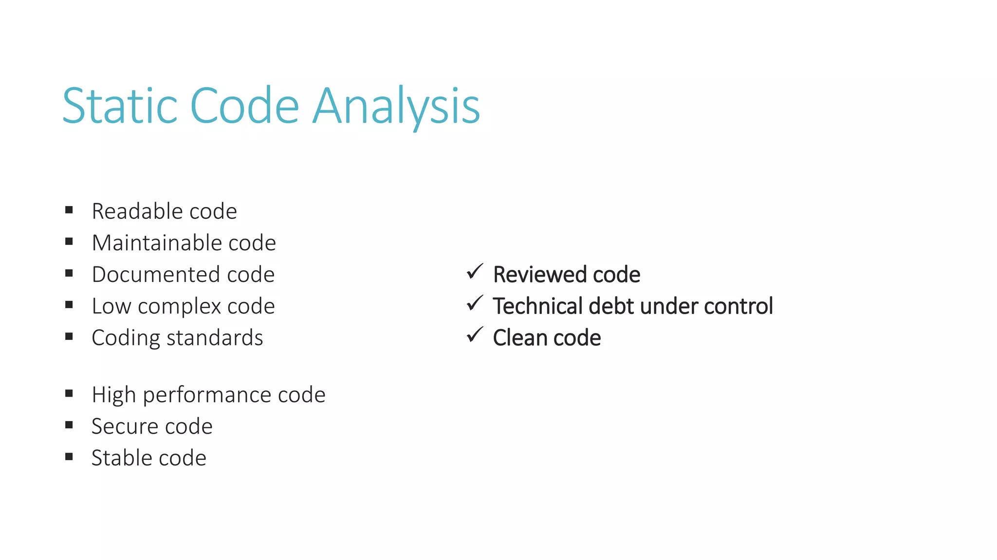 Static Code Analysis
 Readable code
 Maintainable code
 Documented code
 Low complex code
 Coding standards
 High performance code
 Secure code
 Stable code
 Reviewed code
 Technical debt under control
 Clean code
 