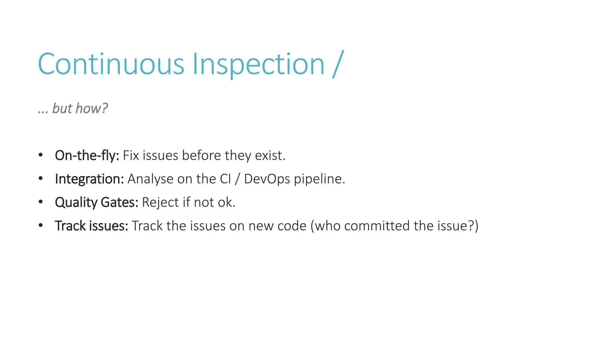 Continuous Inspection /
... but how?
• On-the-fly: Fix issues before they exist.
• Integration: Analyse on the CI / DevOps pipeline.
• Quality Gates: Reject if not ok.
• Track issues: Track the issues on new code (who committed the issue?)
 