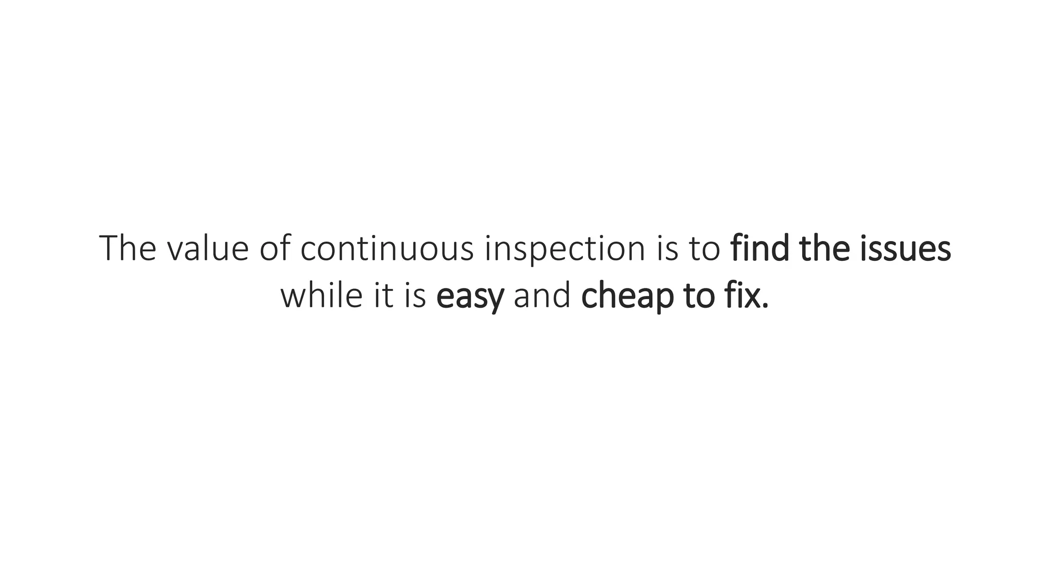 The value of continuous inspection is to find the issues
while it is easy and cheap to fix.
 