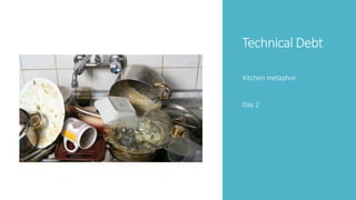 Technical Debt
Kitchen metaphor
Day 2
 