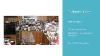 Technical Debt
Who will clean?..
Software perspective:
Lack of time + new requests +
new bugs + ...
Does it work? Yes, go on...
 