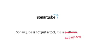 SonarQube is not just a tool, it is a platform.
 