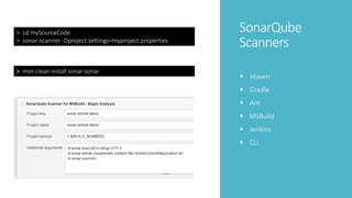 SonarQube
Scanners
 Maven
 Gradle
 Ant
 MSBuild
 Jenkins
 CLI
> mvn clean install sonar:sonar
> cd mySourceCode
> sonar-scanner -Dproject.settings=myproject.properties
 