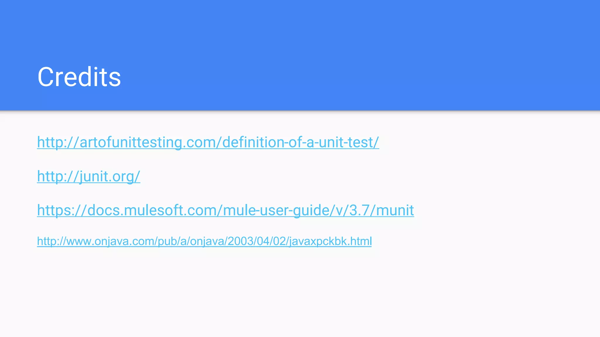Credits http://artofunittesting.com/definition-of-a-unit-test/ http://junit.org/ https://docs.mulesoft.com/mule-user-guide/v/3.7/munit http://www.onjava.com/pub/a/onjava/2003/04/02/javaxpckbk.html 