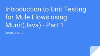 Introduction to Unit Testing
for Mule Flows using
Munit(Java) - Part 1
January 6, 2015
 