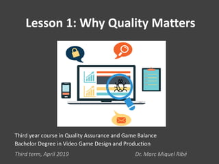Lesson 1: Why Quality Matters
Third year course in Quality Assurance and Game Balance
Bachelor Degree in Video Game Design and Production
Third term, April 2019 Dr. Marc Miquel Ribé
 