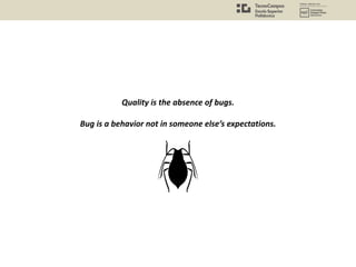 Quality is the absence of bugs.
Bug is a behavior not in someone else’s expectations.
 