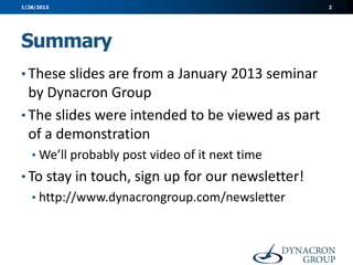 1/28/2013                                         2




Summary
• These slides are from a January 2013 seminar
  by Dynacron Group
• The slides were intended to be viewed as part
  of a demonstration
   • We’ll probably post video of it next time
• To stay in touch, sign up for our newsletter!
   • http://www.dynacrongroup.com/newsletter
 