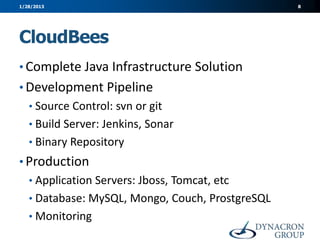 1/28/2013                                         8




CloudBees
• Complete Java Infrastructure Solution
• Development Pipeline
   • Source Control: svn or git
   • Build Server: Jenkins, Sonar
   • Binary Repository
• Production
   • Application Servers: Jboss, Tomcat, etc
   • Database: MySQL, Mongo, Couch, ProstgreSQL
   • Monitoring
 