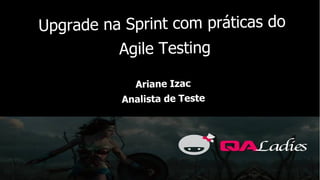 1
Upgrade na Sprint com práticas do
Agile Testing
Ariane Izac
Analista de Teste
 