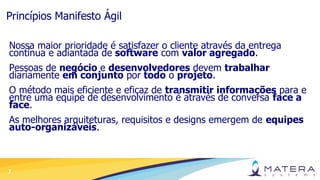 7
Princípios Manifesto Ágil
Nossa maior prioridade é satisfazer o cliente através da entrega
contínua e adiantada de softw...